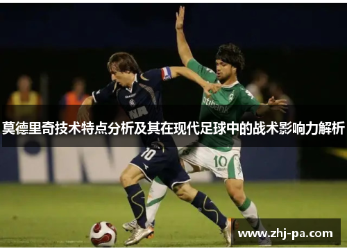 莫德里奇技术特点分析及其在现代足球中的战术影响力解析 莫德里奇技术特点分析及其在现代足球中的战术影响力解析
