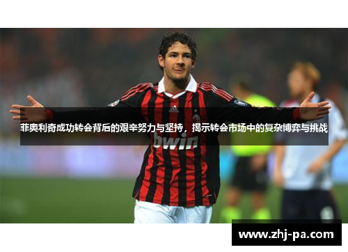 菲奥利奇成功转会背后的艰辛努力与坚持,揭示转会市场中的复杂博弈与挑战 菲奥利奇成功转会背后的艰辛努力与坚持,揭示转会市场中的复杂博弈与挑战