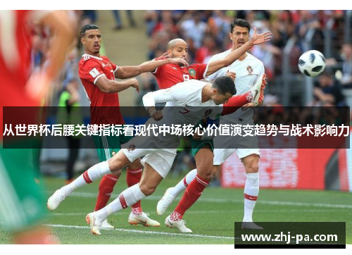 从世界杯后腰关键指标看现代中场核心价值演变趋势与战术影响力 从世界杯后腰关键指标看现代中场核心价值演变趋势与战术影响力