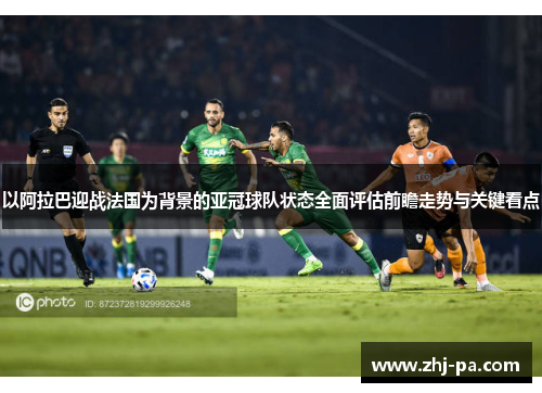 以阿拉巴迎战法国为背景的亚冠球队状态全面评估前瞻走势与关键看点
