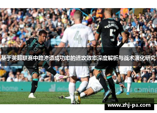 基于英超联赛中路渗透成功率的进攻效率深度解析与战术演化研究