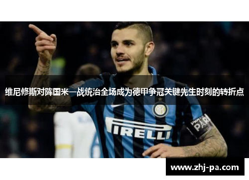 维尼修斯对阵国米一战统治全场成为德甲争冠关键先生时刻的转折点 维尼修斯对阵国米一战统治全场成为德甲争冠关键先生时刻的转折点