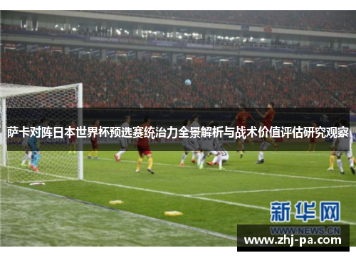 萨卡对阵日本世界杯预选赛统治力全景解析与战术价值评估研究观察 萨卡对阵日本世界杯预选赛统治力全景解析与战术价值评估研究观察