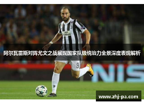 阿尔瓦雷斯对阵尤文之战展现国家队级统治力全景深度表现解析