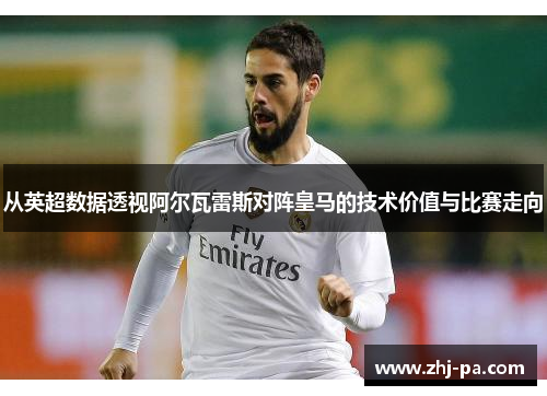 从英超数据透视阿尔瓦雷斯对阵皇马的技术价值与比赛走向 从英超数据透视阿尔瓦雷斯对阵皇马的技术价值与比赛走向