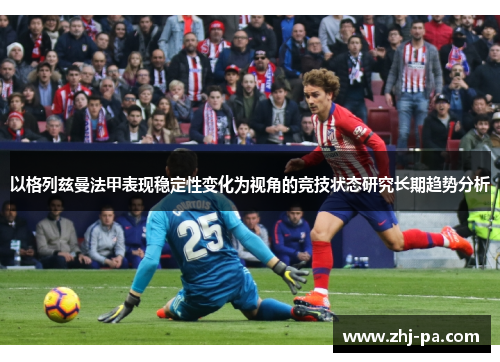 以格列兹曼法甲表现稳定性变化为视角的竞技状态研究长期趋势分析 以格列兹曼法甲表现稳定性变化为视角的竞技状态研究长期趋势分析