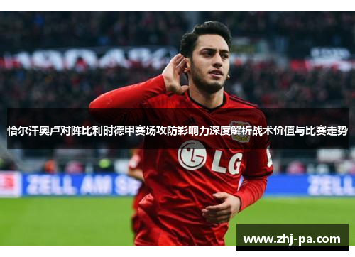 恰尔汗奥卢对阵比利时德甲赛场攻防影响力深度解析战术价值与比赛走势