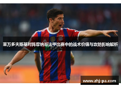 莱万多夫斯基对阵摩纳哥法甲比赛中的战术价值与攻防影响解析 莱万多夫斯基对阵摩纳哥法甲比赛中的战术价值与攻防影响解析