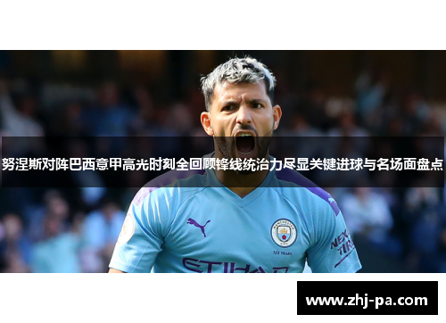 努涅斯对阵巴西意甲高光时刻全回顾锋线统治力尽显关键进球与名场面盘点