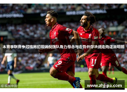 本赛季联赛争冠格局初现端倪强队角力悬念与走势并存决战走向逐渐明朗