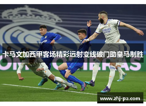 卡马文加西甲客场精彩远射变线破门助皇马制胜