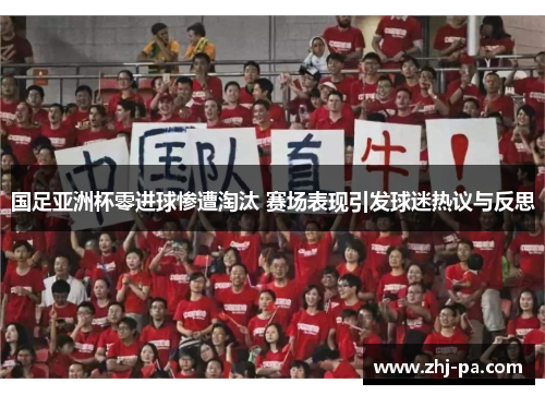 国足亚洲杯零进球惨遭淘汰 赛场表现引发球迷热议与反思 国足亚洲杯零进球惨遭淘汰 赛场表现引发球迷热议与反思