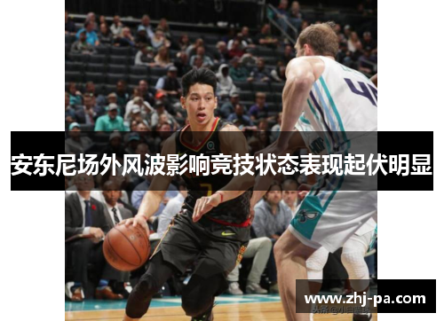 安东尼场外风波影响竞技状态表现起伏明显 安东尼场外风波影响竞技状态表现起伏明显
