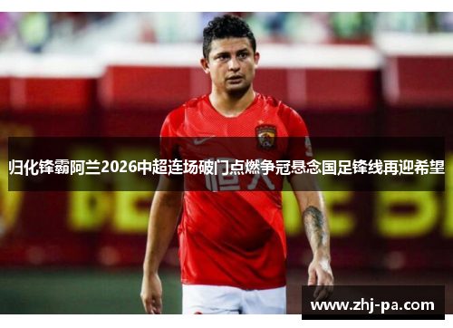 归化锋霸阿兰2026中超连场破门点燃争冠悬念国足锋线再迎希望 归化锋霸阿兰2026中超连场破门点燃争冠悬念国足锋线再迎希望