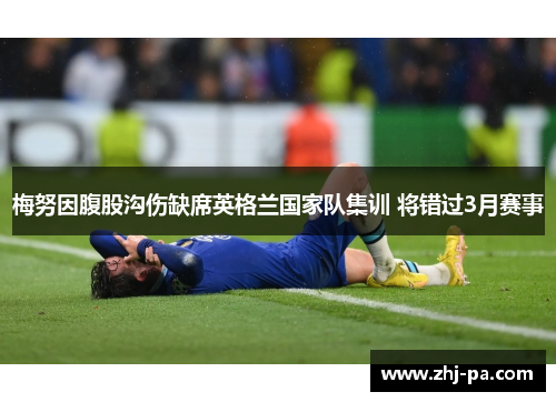 梅努因腹股沟伤缺席英格兰国家队集训 将错过3月赛事 梅努因腹股沟伤缺席英格兰国家队集训 将错过3月赛事