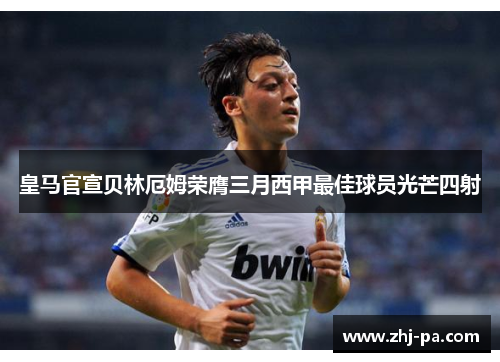 皇马官宣贝林厄姆荣膺三月西甲最佳球员光芒四射