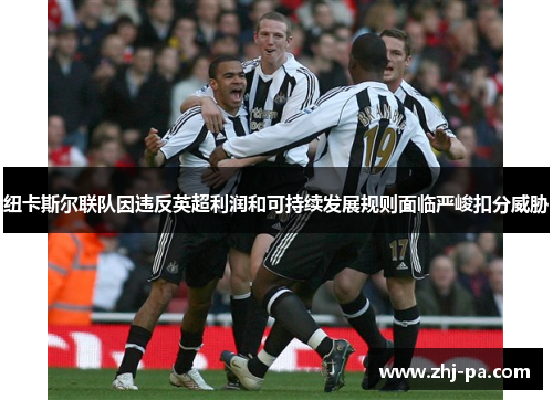纽卡斯尔联队因违反英超利润和可持续发展规则面临严峻扣分威胁