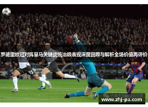 罗德里欧冠对阵皇马关键战统治级表现深度回顾与解析全场价值再评价