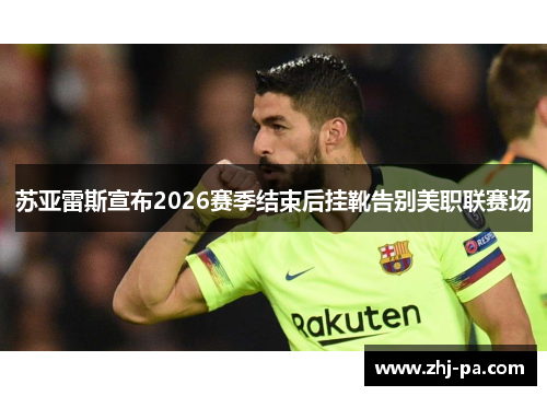 苏亚雷斯宣布2026赛季结束后挂靴告别美职联赛场 苏亚雷斯宣布2026赛季结束后挂靴告别美职联赛场