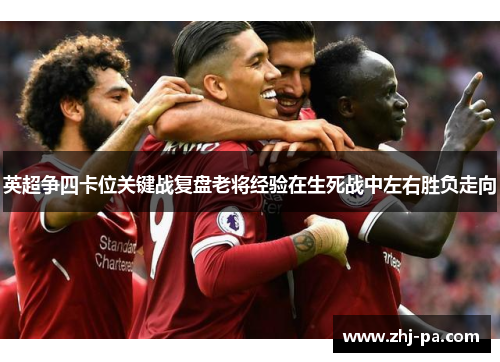 英超争四卡位关键战复盘老将经验在生死战中左右胜负走向