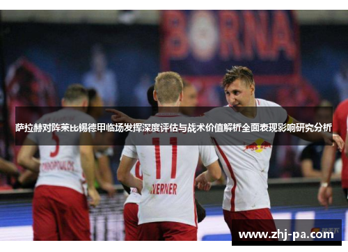 萨拉赫对阵莱比锡德甲临场发挥深度评估与战术价值解析全面表现影响研究分析 萨拉赫对阵莱比锡德甲临场发挥深度评估与战术价值解析全面表现影响研究分析