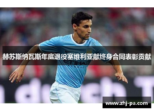 赫苏斯纳瓦斯年底退役塞维利亚献终身合同表彰贡献 赫苏斯纳瓦斯年底退役塞维利亚献终身合同表彰贡献