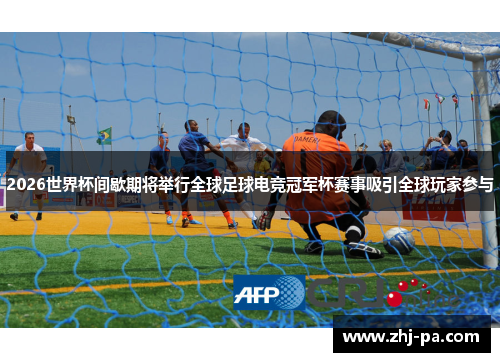 2026世界杯间歇期将举行全球足球电竞冠军杯赛事吸引全球玩家参与 2026世界杯间歇期将举行全球足球电竞冠军杯赛事吸引全球玩家参与