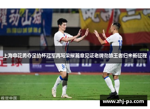 上海申花勇夺足协杯冠军再写荣耀篇章见证老牌劲旅王者归来新征程 上海申花勇夺足协杯冠军再写荣耀篇章见证老牌劲旅王者归来新征程