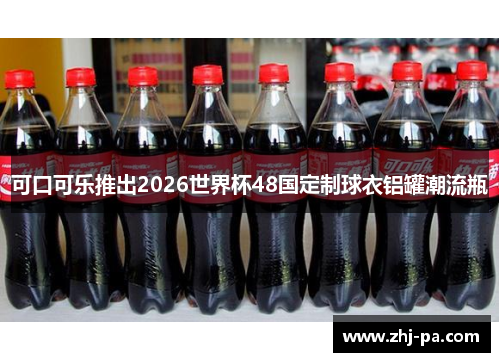 可口可乐推出2026世界杯48国定制球衣铝罐潮流瓶 可口可乐推出2026世界杯48国定制球衣铝罐潮流瓶