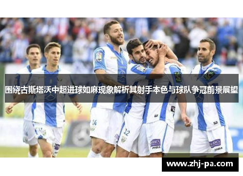 围绕古斯塔沃中超进球如麻现象解析其射手本色与球队争冠前景展望