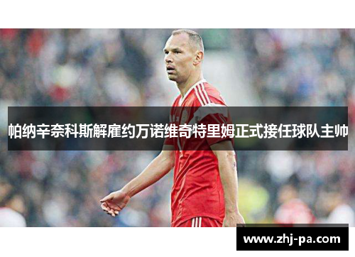 帕纳辛奈科斯解雇约万诺维奇特里姆正式接任球队主帅 帕纳辛奈科斯解雇约万诺维奇特里姆正式接任球队主帅