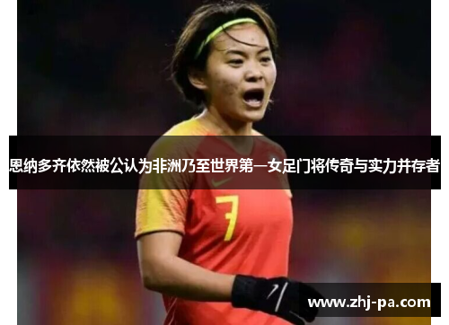 恩纳多齐依然被公认为非洲乃至世界第一女足门将传奇与实力并存者 恩纳多齐依然被公认为非洲乃至世界第一女足门将传奇与实力并存者