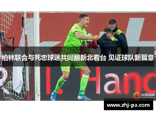 柏林联合与死忠球迷共同翻新北看台 见证球队新篇章 柏林联合与死忠球迷共同翻新北看台 见证球队新篇章