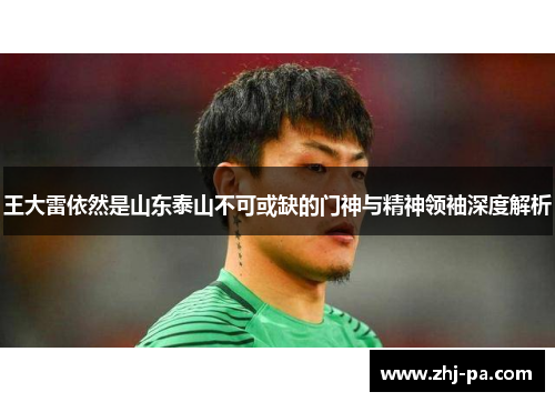 王大雷依然是山东泰山不可或缺的门神与精神领袖深度解析 王大雷依然是山东泰山不可或缺的门神与精神领袖深度解析