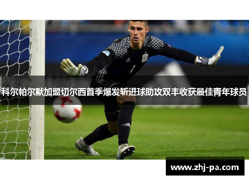 科尔帕尔默加盟切尔西首季爆发斩进球助攻双丰收获最佳青年球员 科尔帕尔默加盟切尔西首季爆发斩进球助攻双丰收获最佳青年球员