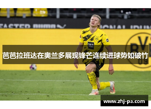 芭芭拉班达在奥兰多展现锋芒连续进球势如破竹 芭芭拉班达在奥兰多展现锋芒连续进球势如破竹