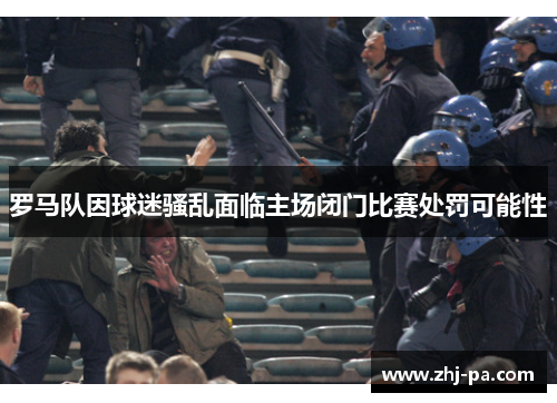 罗马队因球迷骚乱面临主场闭门比赛处罚可能性 罗马队因球迷骚乱面临主场闭门比赛处罚可能性