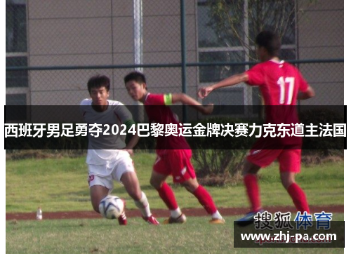 西班牙男足勇夺2024巴黎奥运金牌决赛力克东道主法国 西班牙男足勇夺2024巴黎奥运金牌决赛力克东道主法国