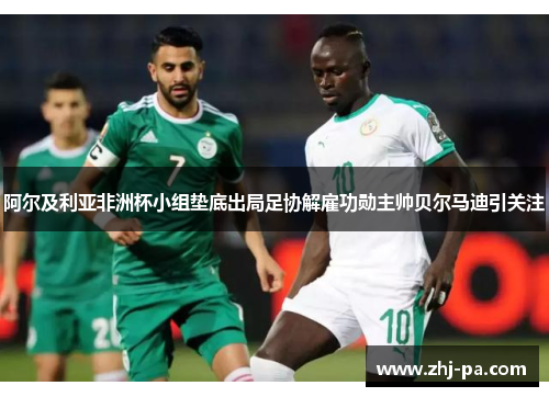阿尔及利亚非洲杯小组垫底出局足协解雇功勋主帅贝尔马迪引关注 阿尔及利亚非洲杯小组垫底出局足协解雇功勋主帅贝尔马迪引关注