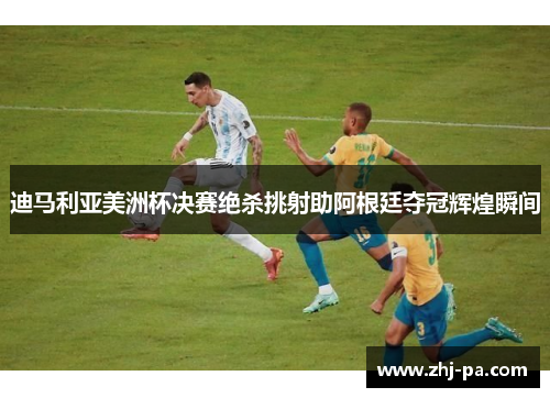 迪马利亚美洲杯决赛绝杀挑射助阿根廷夺冠辉煌瞬间 迪马利亚美洲杯决赛绝杀挑射助阿根廷夺冠辉煌瞬间