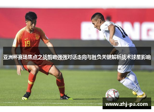亚洲杯赛场焦点之战前瞻强强对话走向与胜负关键解析战术球星影响 亚洲杯赛场焦点之战前瞻强强对话走向与胜负关键解析战术球星影响