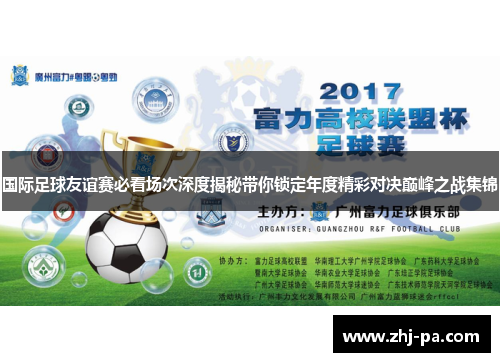 国际足球友谊赛必看场次深度揭秘带你锁定年度精彩对决巅峰之战集锦 国际足球友谊赛必看场次深度揭秘带你锁定年度精彩对决巅峰之战集锦