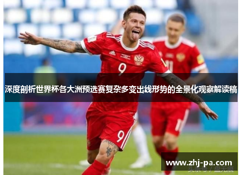 深度剖析世界杯各大洲预选赛复杂多变出线形势的全景化观察解读稿 深度剖析世界杯各大洲预选赛复杂多变出线形势的全景化观察解读稿