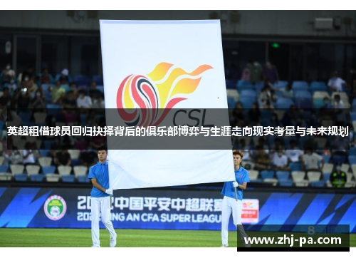 英超租借球员回归抉择背后的俱乐部博弈与生涯走向现实考量与未来规划