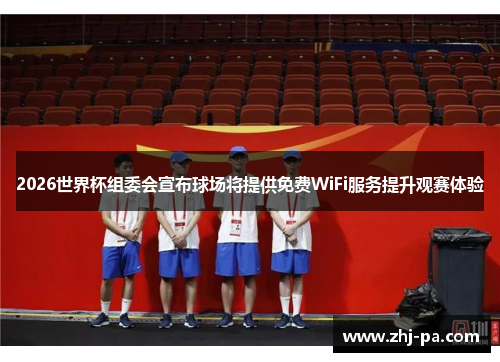 2026世界杯组委会宣布球场将提供免费WiFi服务提升观赛体验