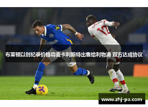 布莱顿以创纪录价格将麦卡利斯特出售给利物浦 双方达成协议 布莱顿以创纪录价格将麦卡利斯特出售给利物浦 双方达成协议